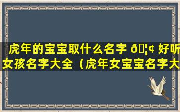 虎年的宝宝取什么名字 🦢 好听女孩名字大全（虎年女宝宝名字大全2021有 🐞 寓意）